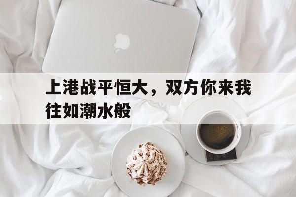 上港战平恒大,双方你来我往如潮水般